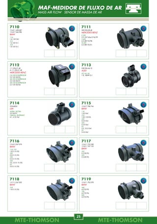 MTE-THOMSONMTE-THOMSON
72
MTE-THOMSONMTE-THOMSON
25
7789
TOMADA DE VÁCUO -
TUBO FLAUTA
GM
7785
25160047
FILTROS PARA BOMBAS
DE COMBUSTÍVEL
GM
7786
058.045.340.8
FILTROS PARA BOMBAS
DE COMBUSTÍVEL
GM
7787
FILTROS PARA
BICOS INJETORES
FIAT
VW
7788
FILTROS PARA
BICOS INJETORES
FORD
7790
FILTROS PARA BOMBAS
DE COMBUSTÍVEL
VW
7791
8.200.058.355
FILTROS PARA BOMBAS
DE COMBUSTÍVEL
RENAULT
7740.20
REPAROS DO CONECTOR
DIVERSOS
CHRYSLER
7740.21
REPAROS DO CONECTOR
DIVERSOS
FIAT
GM
7740.26
REPAROS DO CONECTOR
DIVERSOS
FORD
VW
Bosch EC-IV
Delphi
Gasolina
Sensor
Temperatura
Ar
Sensor
Temperatura
Ar/Liq.
Eletroventilador
REPAROS ELETRÔNICOS
REPAIR REPUESTOS
7114
93245824
GM
ASTRA, VECTRA
2.0 94/97.
OMEGA, SILVERADO
4.1, 6 CIL 94/.
7115
13.62.7.788.744
BMW
118
1.8 D 04/.
318
1.8 D 03/05.
320
2.0 D 03/.
525
2.5 D 04/.
X3
2.0, 3.0 D 04/.
X5
3.0 D 04/.
7116
13.62.2.247.074
BMW
118, 318
1.8 D 01/05.
320
2.0 D 01/05.
330
2.5 D 01/05.
520
2.0, 3.0 D 01/05.
X5
3.0 D 01/05.
7117
13.62.1.733.258
13.62.1.747.155
BMW
325
2.5 90/95.
525
2.5 89/95.
7118
13.71.2.247.002
BMW
318
1.8 D 01/05.
7119
13.62.1.702.078
BMW
540
4.0 92/95.
740
4.0 92/94.
840
4.0 93/96.
7110
13.62.1.438.687
13.62.7.566.986
BMW
116i
1.6i 16V 04/.
316
1.6 16V 01/.
318
1.8 16V 01/.
7111
000.094.08.48
MERCEDES-BENZ
E 290
2.9 10V Turbo-D 96/99.
S 600
6.0 48V 93/98.
SL 600
6.0 48V 92/01.
7112
111.094.01.48
A.111.094.01.48
MERCEDES-BENZ
CLK 200 KOMPRESSOR
2.0 16V 00/02.
SLK 200 KOMPRESSOR
2.0 16V 00/01.
SLK 230 KOMPRESSOR
2.3 16V 00/04.
7113
038.906.461.B
AUDI
A3, A4, A6
1.8, 180HP 01/.
MAF-MEDIDOR DE FLUXO DE AR
MASS AIR FLOW SENSOR DE MASSA DE AR
 