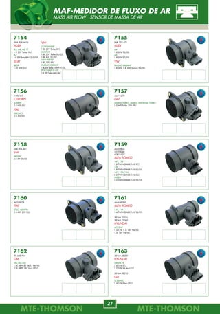MTE-THOMSONMTE-THOMSON
70
MTE-THOMSONMTE-THOMSON
27
7730
FILTROS PARA
BICOS INJETORES
NISSAN
7727
FILTROS PARA BOMBAS
DE COMBUSTÍVEL
GM
7731
DIAFRAGMA TBI
FIAT
VW
7732
DIAFRAGMA TBI
FIAT
VW
7736
FILTROS PARA
BICOS INJETORES
GM
Rochester
VW
Bosch
7728
FILTROS PARA BOMBAS
DE COMBUSTÍVEL
GM
7729
FILTROS PARA BOMBAS
DE COMBUSTÍVEL
FORD
7733
DIAFRAGMA TBI
GM
7734
FILTROS PARA
BICOS INJETORES
FIAT
GM
7735
FILTROS PARA
BICOS INJETORES
GM
Gás Gás
Gás
Bosch Magnetti-Marelli
Rochester Magnetti-Marelli
Rochester
REPAROS ELETRÔNICOS
REPAIR REPUESTOS
7163
28164-38200
HYUNDAI
SANTA FÉ
2.4 16V 01/.
2.7 24V V6 4x4 01/.
28164-38210
KIA
SORENTO
2.4 16V (Gas.) 02/.
7159
46559804
55193048
60816137
ALFA ROMEO
147, 156
1.6 TWIN SPARK 16V 97/.
156
1.8 TWIN SPARK 16V 00/05.
147, 156, 166
2.0 TWIN SPARK 16V 00/.
SPIDER
2.0 TWIN SPARK 16V 95/05.
7160
46559828
FIAT
STILO ABARTH
2.4 MPI 20V 03/.
7161
464649280
ALFA ROMEO
146, 146
1.4 TWIN SPARK 16V 96/01.
28164-22051
28164-22060
HYUNDAI
ACCENT
1.3 12V, 1.5i 12V 94/00.
1.5i 16V 94/00.
7162
90.448.964
GM
VECTRA GSI
1.8L MPFI 8V (4cil.) 94/96.
2.0L MPFI 16V (4cil.) 93/.
7158
06B.906.461
VW
PASSAT
2.0 8V 00/05.
7157
46411675
FIAT
MAREA TURBO, MAREA WEEKEND TURBO
2.0 MPI Turbo 20V 99/.
7156
1192.W5
CITROËN
JUMPER
2.8 HDI 00/.
FIAT
DUCATO
2.8 JTD 00/.
7155
06B.133.471
AUDI
A4
1.8 20V 95/00.
A6
1.8 20V 97/05.
VW
PASSAT, VARIANT
1.8 20V, 1.8 20V Syncro 96/00.
7154
06A.906.461.L
AUDI
A3, A4, A6, TT
1.8 20V Turbo 96/.
A3
1.820VTurbo(EA113)00/05.
SEAT
IBIZA
1.8T 20V 03/.
VW
GOLF (MY08)
1.8L 20V Turbo 07/.
GOLF A4
1.8L 20V Turbo 00/02.
1.8L 4cil. 01/07.
NEW BEETLE
1.8T 20V 99/.
PASSAT, VARIANT
1.8L20VTurbo150HP01/02.
POLO HATCH GTI
1.8 20V Turbo (4cil.) 06/.
MAF-MEDIDOR DE FLUXO DE AR
MASS AIR FLOW SENSOR DE MASSA DE AR
 
