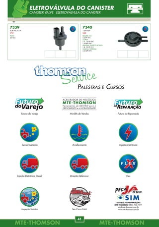 MTE-THOMSONMTE-THOMSON
56
MTE-THOMSONMTE-THOMSON
41
7468
4874432
CHRYSLER
NEON
1.8, 2.0 98/.
7469
4773817
CHRYSLER
NEON
2.0 95/97.
7470
4288298
CHRYSLER
CARAVAN
3.0 89/97.
STRATUS
2.0 95/98.
7471
4300494
CHRYSLER
GRAND CARAVAN
2.4 97/.
7472
4847372
CHRYSLER
DAKOTA
2.5 98/.
7473
4861164AA
CHRYSLER
CARAVAN
3.0 98/.
7474
5277839
CHRYSLER
GRAND CARAVAN
3.8 92/97.
INTREPID
3.5 94/97.
7477
21007019
GM
7476
4626053
CHRYSLER
GRAND CHEROKEE, WRANGLER
2.5 91/.
7475
53030450
CHRYSLER
RAM
1500, 2500, 3500 8, 10 CIL. 91/.
IAC-MOTOR DE PASSO
IDLE AIR CONTROL ACTUADOR DE RALENTÍ
7339
6QE.906.517.A
VW
POLO
2.0 02/.
7340
17087069
GM
BLAZER, S10
2.2 EFI 97/.
CORSA
1.0, 1.4 EFI 94/.
1.6 MPFI 96/.
IPANEMA, KADETT, MONZA
1.8, 2.0 EFI 91/.
OMEGA, SUPREMA
2.2 MPFI 97/.
ELETROVÁLVULA DO CANISTER
CANISTER VALVE ELETROVÁLVULA DO CANISTER
Sensor Lambda Arrefecimento Injeção Eletrônica
MiniBA de VendasFuturo do Varejo Futuro da Reparação
Seu Carro Fala!
Injeção Eletrônica Diesel Direção Defensiva Flex
Inspeção Veicular
PALESTRAS E CURSOS
SERVIÇO DE INFORMAÇÕES
MTE-THOMSON 0800 704 7277
sim@mte-thomson.com.br
www.mte-thomson.com.br
 