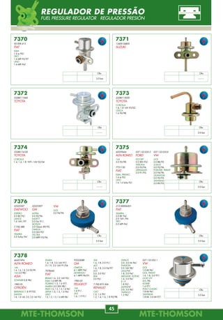 7372
23280-11060
TOYOTA
7376
52225307
DAEWOO
ESPERO
2.0 8V 95/.
LANOS
1.6 16V /97.
7.720.388
FIAT
TEMPRA
2.0 Turbo 94/.
7373
23280-15020
TOYOTA
COROLLA
1.6, 1.8 16V 93/02.
CELICA
1.6 94/98.
7377
213180006501
FIAT
TEMPRA
2.0 8V 94/.
2.0 16V /94.
TIPO
2.0 MPI 94/.
7370
50.008.415
FIAT
ELBA
1.6 ie 95/.
TIPO
1.6 MPI 95/97.
UNO
1.6 MPI 94/.
7374
23280-74100
TOYOTA
COROLLA
1.4, 1.6, 1.8 VVT-i 16V 02/04.
7378
46457494
ALFA ROMEO
146
1.4, 1.6, 1.8, 2.0 95/99.
166 2.0 98/.
ASIA
TOWNER 0.8 98/.
1985.05
CITROËN
BERLINGO 1.8 97/02.
XANTIA
1.8, 1.8 16V, 2.0, 2.0 16V 93/.
7371
13400-56B00
SUZUKI
7375
60559664
ALFA ROMEO
164
3.0 92/98.
7721130
FIAT
ELBA, PREMIO
1.6 ie 93/.
UNO
1.4, 1.6 Turbo 93/.
037.133.035.E
VW
GOL
2.0 88/92.
LOGUS
2.0 92/96.
POINTER, PARATI
2.0 94/96.
QUANTUM
2.0 92/93.
SANTANA
2.0 89/93.
52225307
GM
ASTRA
2.0 92/96.
KADETT
2.0 Gsi 91/.
MONZA
2.0 Classic 89/92.
OMEGA
2.0 GLS 92/.
VECTRA
2.0 MPFI 93/96.
VW
GOL
2.0 94/96.
XSARA
1.4, 1.8, 2.0 16V 97/.
ZX 1.9, 2.0 16V 91/04.
7078640
FIAT
BRAVA 1.6, 2.0 16V 95/.
ELBA 1.6 MPI 98.
FIORINO 1.5, 1.6 97/.
MAREA 2.0 20V 98/.
PALIO 1.0, 1.3, 1.5, 1.6 96/.
SIENA 1.0, 1.5, 1.6 96/.
UNO
1.0, 1.3, 1.5, 1.6 MPI 98/.
93225088
GM
OMEGA
4.1 MPFI 94/.
SILVERADO
4.1 MPFI 96/01.
1985.05
PEUGEOT
106
1.4 91/.
205
1.6, 1.9 91/.
306
1.6, 1.8, 2.0 91/.
405
1.6, 1.8, 2.0 94/97.
605
2.0, 3.0 92/.
806
2.0 92/.
7.700.872.504
RENAULT
CLIO
1.0, 1.6 99/.
1.2, 1.4, 1.6, 1.8 92/98.
ESPACE
2.0, 3.0 V6 96/.
EVASION
2.0 16V 98/.
LAGUNA
1.8, 2.0 94/.
MÉGANE, SCÉNIC
1.6, 2.0 96/.
R 19
1.8 92/.
SAFRANE
2.0, 3.0 96/.
TWINGO
1.2 96/.
027.133.052.1
VW
GOL
1.0 MI 96/.
GOL, PARATI
1.6, 1.8, 2.0 97/.
GOLF GTI
2.0 /96.
KOMBI
1.6 97/.
POLO CLASSIC
1.8 MI 96/.
SANTANA
1.8 MI, 2.0 MI 97/.
037.133.035.2
FORD
ESCORT
2.0 XR3 93/.
VERONA
2.0 93/94.
VERSAILLES
2.0 91/93.
Obs
3.0 bar
Obs
--------
Obs
--------
Obs
3.0 bar
Obs
--------
Obs
3.0 bar
Obs
3.0 bar
Obs
3.0 bar
Obs
3.0 bar
REGULADOR DE PRESSÃO
FUEL PRESSURE REGULATOR REGULADOR PRESIÓN
MTE-THOMSONMTE-THOMSON
52
MTE-THOMSONMTE-THOMSON
45
73040
HONDA
CIVIC
1.8 16V Flex 06/.
FIT
1.4 8V Flex 06/.
73043
325.201.513.1
FORD
ROYALE, VERSAILLES
2.0 92/93.
GM
KADETT
3.0 92/.
MONZA CLASSIC
500F 89/.
OMEGA, SUPREMA
2.0 92/.
73041
TOYOTA
COROLLA
1.8 16V 03/.
73042
GM
OMEGA, SUPREMA
3.0 92/.
4.1 94/.
SILVERADO
4.1 96/01.
73039
9186278
VOLVO
V70
2.0 98/.
73044
17113271
GM
CORSA
1.0, 1.6 96/99.
OMEGA
2.2 96/00.
73045
HONDA
CIVIC
1.7 01/.
VW
QUANTUM, SANTANA
2.0 92/93.
Obs
--------
Obs
4.0 bar
Obs
3.0 bar
Obs
--------
Obs
--------
Obs
--------
Obs
2.8 bar
FOTO ILUSTRATIVA
REGULADOR DE PRESSÃO
FUEL PRESSURE REGULATOR REGULADOR PRESIÓN
INJEÇÃO ELETRÔNICA
POSTO AUTORIZADO
OFICINA
PA
Dicas
Comunidade
Site Oficina e Cia
Software
Consultoria Juridica
Projeto Frota Corporativa
Certificação IQA
POSTO AUTORIZADO
Faça parte desta família
você também!!!!
 