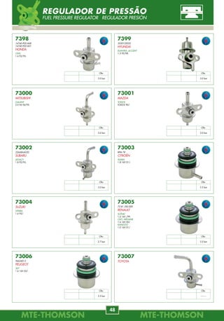 MTE-THOMSONMTE-THOMSON
48
MTE-THOMSONMTE-THOMSON
49
73010
MD-305927
MITSUBISHI
PAJERO FULL
3.0 8V 92/95.
5.2 24V 92/95.
PAJERO SPORT
3.0 24V 92/95.
73013
NISSAN
PATHFINDER
3.0 V6 93/.
73011
MAZDA
MX3
V6 92/97.
73016
SUZUKI
VITARA
2.0 16V 97/.
GRAN VITARA
2.5 V6 00/.
JYMMY
1.3 16V 99/.
73012
HONDA
CIVIC
1.5 16V 93/.
73009
TOYOTA
COROLLA
1.8 /00.
73014
KIA
CLARUS
2.0 97/.
73015
13.53.1.721.992
BMW
316
1.6 90/94.
318
1.8 90/94.
320
2.0 90/95.
520
2.0 89/95.
750, 850
5.0 92/94.
73017
SUZUKI
BALENO
1.6 16V 95/.
73008
17113673
GM
OK93713280
KIA
SPORTAGE
2.0 16V 93/95.
Obs
3.0 bar
Obs
3.0 bar
Obs
3.0 bar
Obs
2.7 bar
Obs
3.0 bar
Obs
3.0 bar
Obs
3.0 bar
Obs
3.0 bar
Obs
3.0 bar
Obs
3.0 bar
REGULADOR DE PRESSÃO
FUEL PRESSURE REGULATOR REGULADOR PRESIÓN
73000
MITSUBISHI
GALANT
2.0 V6 94/95.
73003
RPM 78
CITROËN
XSARA
1.8 16V 01/.
73001
MAZDA
TODOS
TODOS 90/.
73006
96624013
PEUGEOT
307
1.6 16V 02/.
73002
22668AA020
SUBARU
LEGACY
1.8 92/95.
7399
3530122032
HYUNDAI
ELANTRA, ACCENT
1.5 95/98.
73004
SUZUKI
VITARA
1.6 95/.
73005
72.81.350.000
RENAULT
SCÉNIC
1.6 16V /99.
CLIO, MÉGANE
1.6 16V 00/.
KANGOO
1.0 16V 01/.
73007
TOYOTA
7398
16740-P05-A00
16740-P05-A01
HONDA
CIVIC
1.6 92/95.
Obs
3.0 bar
Obs
3.0 bar
Obs
3.6 bar
Obs
3.0 bar
Obs
3.0 bar
Obs
3.5 bar
Obs
2.7 bar
Obs
3.5 bar
Obs
3.5 bar
Obs
--------
REGULADOR DE PRESSÃO
FUEL PRESSURE REGULATOR REGULADOR PRESIÓN
 