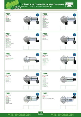 MTE-THOMSONMTE-THOMSON
60
MTE-THOMSONMTE-THOMSON
37
7481
F2DE-9F715-DA
FORD
AEROSTAR
3.0 92/95 EFI.
RANGER
3.0 91/92 EFI.
SABLE, TAURUS
3.0 92/95 EFI exc.SHO.
TEMPO, TOPAZ
3.0 92/94 EFI.
WINDSTAR
3.0 95/96 EFI.
7485
F69Z-9F715-AB
FORD
AEROSTAR
3.0 96/97 EFI.
RANGER
3.0 97 EFI.
3.0 98/99 EFI.
7482
97JF-9F715-BA
FORD
EXPLORER
4.0 97/98 EFI.
7486
F75Z-9F715-AB
FORD
EXPEDITION
5.4 97/00 EFI.
EXPLORER
5.0 96 EFI.
F SERIES
5.4 96/01 EFI.
MOUNTAINEER
5.0 97 EFI.
NAVIGATOR
5.4 98/00 EFI.
7479
F57E-9F715-AB
FORD
RANGER
3.0 95/96 EFI.
WINDSTAR
3.0 98/00 EFI.
7483
F65E-9F715-HA
FORD
EXPEDITION, F SERIES
4.6 97/99 EFI.
7487
95TF-9F715-BB
FORD
AEROSTAR
4.0 96/97 EFI.
EXPLORER
4.6 96/97 EFI.
RANGER
4.0 97 EFI.
4.0L V6 95/96 EFI.
7480
F3CZ-9F715-AA
FORD
AEROSTAR
3.0 94/95 EFI.
B 3000
3.0 94 EFI.
ESCORT, TRACER
1.9 92/93 EFI.
RANGER
3.0 93/94 EFI.
WINDSTAR
3.0 95/97 EFI.
7484
F68Z-9F715-EA
FORD
CONTINENTAL
3.8 92/94 EFI.
E SERIES, F SERIES
4.9 95 EFI.
SABLE, TAURUS
3.8 92/95 EFI.
WINDSTAR
3.8 95 EFI.
7497
XS6U-9F715-AA
FORD
FOCUS
1.8 16V, 2.0 16V 00/05 ZETEC.
VÁLVULA DE CONTROLE DA MARCHA LENTA
IDLE AIR CONTROL ACTUADOR DE RALENTÍ
IACV
7300
90149828
GM
A 20, C 20, D 20
4.1 91/96.
BONANZA, VERANEIO
4.1 93/95.
OPALA
4.1 91/92.
7301
90149078
GM
IPANEMA, KADETT
1.8L, 2.0L EFI 95/98.
MONZA
1.8 EFI, 2.0 EFI 91/96.
MONZA CLASSIC
1.8L, 2.0L 89/91.
7302
90337601
GM
OMEGA CD, SUPREMA CD
3.0L MPFI (6cil.) 93/94.
7303
93218070
GM
OMEGA GLS / CD, SUPREMA GLS / CD
4.1L MPFI (6cil.) 95/98.
7307
75241330
FIAT
TEMPRA
2.0 94/95.
7306
90149082
GM
IPANEMA SL / GL, IPANEMA SLE / GLS
1.8L, 1.8L EFI 89/97.
2.0L MPFI 8V 97.
KADETT GSI / GSI
2.0L MPFI 8V 91/97.
KADETT SL / GL, KADETT SLE / GLS
1.8L, 1.8L EFI 89/97.
2.0L MPFI 8V 97.
7305
90149080
GM
IPANEMA SLE / GLS, KADETT SLE / GLS
2.0 EFI 94/95.
7304
90149079
GM
IPANEMA SLE / GLS, KADETT SLE / GLS
1.8L 89/91.
1.8L EFI 91/95.
7309
46543998
FIAT
PALIO, SIENA
1.6 16V /00.
7308
6160.70
CITROËN
XSARA PICASSO
2.0 16V 01/.
ModeloImpulsos Cor
AA6 Rosa
ModeloImpulsos Cor
AC8 Bege
ModeloImpulsos Cor
BB8 Verde Escuro
ModeloImpulsos Cor
BE9 Marrom
ModeloImpulsos Cor
AD10 Lilás
ModeloImpulsos Cor
AE13 Cinza
ModeloImpulsos Cor
AG16 Violeta
ModeloImpulsos Cor
PE6 Prata
ModeloImpulsos Cor
---------------- --------
ModeloImpulsos Cor
CP-17816 Azul
SENSOR DE VELOCIDADE
SPEED SENSOR SENSOR DE VELOCIDAD
 