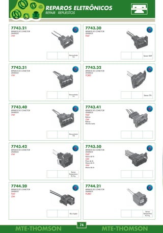 SERVIÇO DE INFORMAÇÕES MTE-THOMSON 0800 704 7277
sim@mte-thomson.com.br • www.mte-thomson.com.br
CATÁLOGO
SENSOR LAMBDA
IMPRESSO
CD-ROM
MTE-THOMSONMTE-THOMSON
74
MTE-THOMSONMTE-THOMSON
23
7743.50
REPAROS DO CONECTOR
DIVERSOS
FIAT
Massa de Ar
GM
Fluxo de Ar
Massa de Ar
VW
Massa de Ar
7743.41
REPAROS DO CONECTOR
DIVERSOS
FIAT
Bobina
GM
Bobina
Marcha-Lenta
7743.21
REPAROS DO CONECTOR
DIVERSOS
VW
7743.30
REPAROS DO CONECTOR
DIVERSOS
FIAT
7743.31
REPAROS DO CONECTOR
DIVERSOS
VW
7743.32
REPAROS DO CONECTOR
DIVERSOS
FORD
7743.40
REPAROS DO CONECTOR
DIVERSOS
VW
7743.42
REPAROS DO CONECTOR
DIVERSOS
VW
7744.20
REPAROS DO CONECTOR
DIVERSOS
FIAT
GM
7744.21
REPAROS DO CONECTOR
DIVERSOS
FORD
Eletroventilador
755
Sensor MAP
Eletroventilador
757
Sensor TPS
Eletroventilador
758
Sensor
Temperatura
Ar/Liq.
Sensor
Temperatura
Ar/Liq.
Bico Injetor
REPAROS ELETRÔNICOS
REPAIR REPUESTOS
7194
93399801
GM
ASTRA GL / GLS, ZAFIRA
2.0L MPFI 8V FLEX 05/.
VECTRA
2.0L MPFI 8V FLEX 06/.
2.4L MPFI 16V FLEX 06.
ZAFIRA
2.4L MPFI 16V 04/.
7195
93259413
GM
ASTRA GL / GLS
1.8L, 2.0 MPFI 8V 99/.
ASTRA GLS, ZAFIRA
2.0L MPFI 16V 99/.
BLAZER, S10
2.2, 2.4 MPFI (4cil.) 98/.
VECTRA
2.0L MPFI 8V 98/05.
2.2L MPFI 8/16V 98/05.
ZAFIRA
1.8, 2.0 MPFI 8V 99/.
7196
16249939
9359409
GM
BLAZER, S10
4.3 V6 97/00.
7197
93333350
GM
ASTRA
2.0 02/.
CORSA
1.8L MPFI 8V 02/.
MERIVA, MONTANA
1.8L MPFI 8V FLEX 02/.
PRISMA
1.4 MPFI 8V Econoflex 02/.
37830-PWE-G01
HONDA
FIT
1.4 8V 02/.
MAP-SENSOR DE PRESSÃO DO COLETOR
MANIFOLD ABSOLUTE PRESSURE SENSOR DE PRESIÓN ABSOLUTA
MELHORANDO A
QUALIDADE DO AR!
 