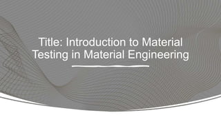 Title: Introduction to Material
Testing in Material Engineering
 
