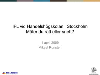 IFL vid Handelshögskolan i Stockholm
       Mäter du rätt eller snett?

             1 april 2009
            Mikael Runsten
 