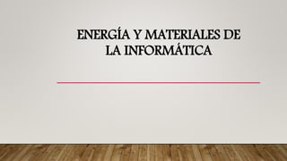 ENERGÍA Y MATERIALES DE
LA INFORMÁTICA
 
