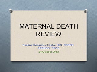 MATERNAL DEATH
REVIEW
Evelina Rosario – Castro, MD, FPOGS,
FPSUOG, FPCS

24 October 2013

 