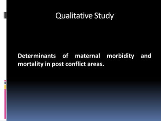Qualitative Study



Determinants of maternal morbidity and
mortality in post conflict areas.
 