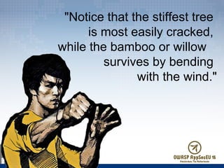 "Notice that the stiffest tree
is most easily cracked,
while the bamboo or willow
survives by bending
with the wind."
 