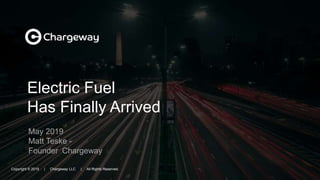 Electric Fuel
Has Finally Arrived
May 2019
Matt Teske -
Founder Chargeway
Copyright © 2019 | Chargeway LLC | All Rights Reserved.
 