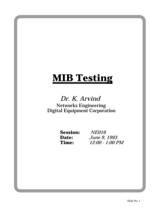 MIB Testing

     Dr. K. Arvind
    Networks Engineering
Digital Equipment Corporation



     Session:     NE016
     Date:       June 9, 1993
     Time:       12:00 - 1:00 PM




                                   Slide No. 1
 
