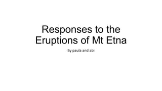 Responses to the
Eruptions of Mt Etna
By paula and abi

 
