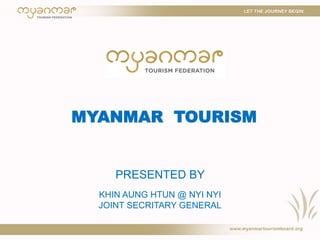 MYANMAR TOURISM
PRESENTED BY
KHIN AUNG HTUN @ NYI NYI
JOINT SECRITARY GENERAL
 