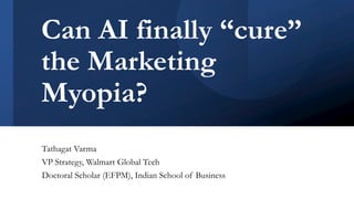 Can AI finally “cure”
the Marketing
Myopia?
Tathagat Varma
VP Strategy, Walmart Global Tech
Doctoral Scholar (EFPM), Indian School of Business
 