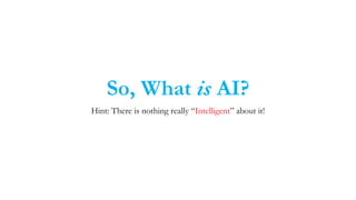So, What is AI?
Hint: There is nothing really “Intelligent” about it!
 