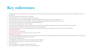 Key milestones
• 1943: Walter Pitts & Warren McCullogh develop a computer model based on Neural Networks of human brain using a combination of algorithms and maths they called “threshold logic” to mimic the
thought process.
• 1950: Alan Turing proposes the imitation game, aka “Turing Test”
• 1952: Hodekin-Huxley paper of brain as neurons forming an electrical network
• 1956: John McCarthy coins the term “Artificial Intelligence” and organizes Dartmouth Summer Research Project, the first conference on AI.
• 1960s: Research labs established at MIT, Stanford, SRI, etc. to mimic human intelligence by problem-solving or playing games like checkers or chess.
• 1960: Henry Kelley develops the basics of continuous Back Propagation (backprop) model
• 1962: Stuart Dreyfus develops chain rule to simplify backprop.
• 1965: Alexey Grigoryevich Ivakhnenko & Valentin Grigorʹevich Lapa develop Deep Learning algorithms using polynomial activation functions and statistical analysis at each layer.
• 1970s: MYCIN was able to diagnose certain kinds of bacterial infections based on symptoms input.
• 1970s: A “prospector” expert system uncovers a hidden mineral deposit of porphyr molybdenum (a form of copper deposit) at Mount Tolman in the state of Washington.
• 1973-80s: First “AI Winter”
• 1981: John Searle proposes “Chinese Room”
• 1980s: Development of Expert Systems bring some successes (e.g. DEC’s XCON)
• 1985-90s: Second “AI Winter”
• 1979: Kunihiko Fukushima develops “Neocognitron” the first Convolutional Neural Network (CNN) with multiple pooling and convolutional networks that allows computer to “learn” to recognize visual
patterns using manually-adjustable “weights” of certain connections.
• 1990s: Focus shifts to “Intelligent Agents”
• 1997: IBM Deep Blue beats World Chess Champion Garry Kasparov (Artificial Intelligence)
• 2011: IBM Watson beats human players on US game show Jeopardy (Machine Learning)
• 2012: Deep Learning
• 2014: Ian Goodfellow creates Generative Adversarial Networks (GANs)
• 2016: Google’s AlphaGo beats boardgame Go master Lee Sedol (Deep Learning)
 