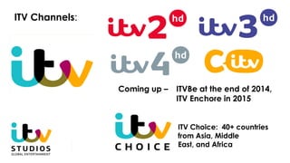 ITV Channels:
Coming up – ITVBe at the end of 2014,
ITV Enchore in 2015
ITV Choice: 40+ countries
from Asia, Middle
East, and Africa