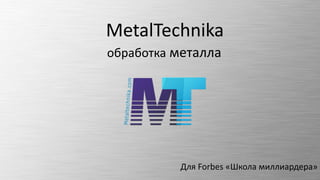 MetalTechnika
Для Forbes «Школа миллиардера»
обработка металла
 