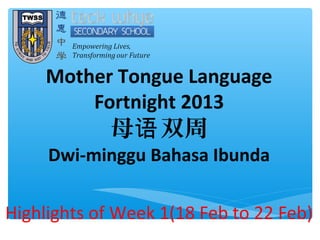 Mother Tongue Language
         Fortnight 2013
            母语 双周
     Dwi-minggu Bahasa Ibunda

Highlights of Week 1(18 Feb to 22 Feb)
 