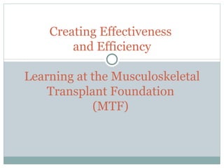Creating Effectiveness  and Efficiency   Learning at the Musculoskeletal Transplant Foundation  (MTF)  