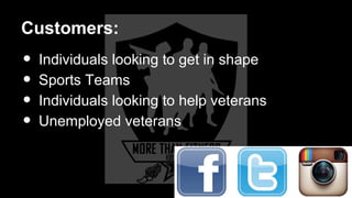 Customers:
• Individuals looking to get in shape
• Sports Teams
• Individuals looking to help veterans
• Unemployed veterans
 