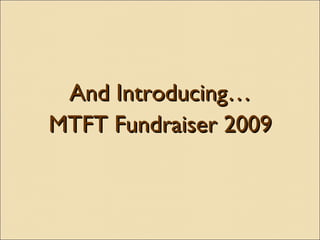<ul><li>And Introducing… </li></ul><ul><li>MTFT Fundraiser 2009 </li></ul>