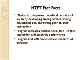 MTFT Fast Facts <ul><li>Mission is to improve the ethical behavior of youth by developing strong families, strong educatio...