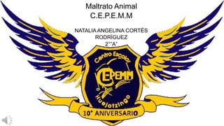 Maltrato Animal
C.E.P.E.M.M
NATALIA ANGELINA CORTÉS
RODRÍGUEZ
2°”A”
 