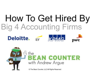 © The Bean Counter, LLC All Rights Reserved
How To Get Hired By
Big 4 Accounting Firms
 