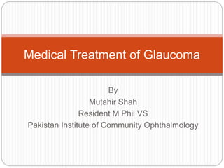 By
Mutahir Shah
Resident M Phil VS
Pakistan Institute of Community Ophthalmology
Medical Treatment of Glaucoma
 