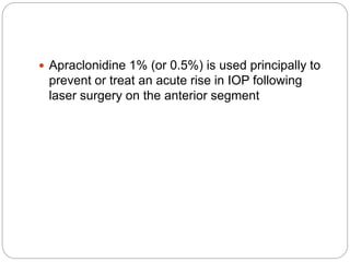  Apraclonidine 1% (or 0.5%) is used principally to
prevent or treat an acute rise in IOP following
laser surgery on the anterior segment
 