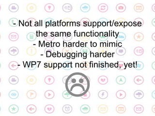 - Not all platforms support/expose the same functionality- Metro harder to mimic- Debugging harder- WP7 support not finish...