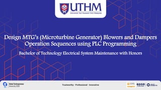 Design MTG’s (Microturbine Generator) Blowers and Dampers
Operation Sequences using PLC Programming
Bachelor of Technology Electrical System Maintenance with Honors
 