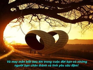 Và may mắn biết bao khi trong cuộc đời bạn có những
    người bạn chân thành và tình yêu sâu đậm!
 