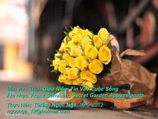 Bản văn: Trích Gieo Niềm Tin Vào Cuộc Sống
Âm nhạc: Franz Schubert, Secret Garden Appassionata
Thực hiện: Têrêsa Ngọc Nga, 15-5-2012
ngocnga_12@hotmail.com
 