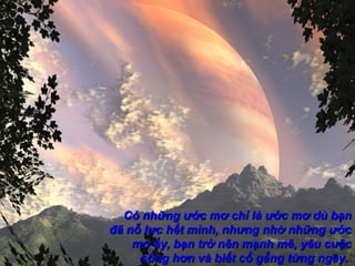Có những ước mơ chỉ là ước mơ dù bạn
đã nỗ lực hết mình, nhưng nhờ những ước
    mơ ấy, bạn trở nên mạnh mẽ, yêu cuộc
     sống hơn và biết cố gắng từng ngày.
 