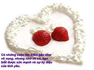 Có những cuộc tìm kiếm gần như
vô vọng, nhưng nhờ có nó, bạn
biết được sức mạnh và sự kỳ diệu
của tình yêu.
 