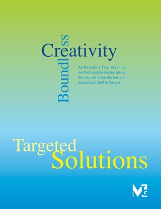 Creativity
    Boundl ss   At Marketing Thru Graphics
                we think outside the box, inside
                the box, we make the box and
                we put cool stuff in the box.




Targeted
    Solutions
 