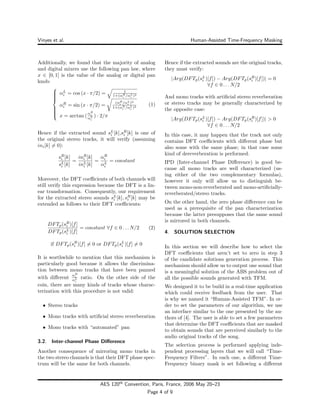 Vinyes et al. Human-Assisted Time-Frequency Masking
Additionally, we found that the majority of analog
and digital mixers use the following pan law, where
x ∈ [0, 1] is the value of the analog or digital pan
knob:



αL
i = cos (x · π/2) = 1
1+(αR
i /αL
i )2
αR
i = sin (x · π/2) =
(αR
i /αL
i )2
1+(αR
i /αL
i )2
x = arctan (
αR
i
αL
i
) · 2/π
(1)
Hence if the extracted sound sL
i [k],sR
i [k] is one of
the original stereo tracks, it will verify (assuming
ini[k] = 0):
sR
i [k]
sL
i [k]
=
inR
i [k]
inL
i [k]
=
αR
i
αL
i
= constant
Moreover, the DFT coeﬃcients of both channels will
still verify this expression because the DFT is a lin-
ear transformation. Consequently, our requirement
for the extracted stereo sounds sL
i [k], sR
i [k] may be
extended as follows to their DFT coeﬃcients:
DFTp(sR
i )[f]
DFTp(sL
i )[f]
= constant ∀f ∈ 0 . . . N/2 (2)
if DFTp(sR
i )[f] = 0 or DFTp(sL
i )[f] = 0
It is worthwhile to mention that this mechanism is
particularly good because it allows the discrimina-
tion between mono tracks that have been panned
with diﬀerent
αR
i
αL
i
ratio. On the other side of the
coin, there are many kinds of tracks whose charac-
terization with this procedure is not valid:
• Stereo tracks
• Mono tracks with artiﬁcial stereo reverberation
• Mono tracks with “automated” pan
3.2. Inter-channel Phase Diﬀerence
Another consequence of mirroring mono tracks in
the two stereo channels is that their DFT phase spec-
trum will be the same for both channels.
Hence if the extracted sounds are the original tracks,
they must verify:
|Arg(DFTp(sL
i )[f]) − Arg(DFTp(sR
i )[f])| = 0
∀f ∈ 0 . . . N/2
And mono tracks with artiﬁcial stereo reverberation
or stereo tracks may be generally characterized by
the opposite case:
|Arg(DFTp(sL
i )[f]) − Arg(DFTp(sR
i )[f])| > 0
∀f ∈ 0 . . . N/2
In this case, it may happen that the track not only
contains DFT coeﬃcients with diﬀerent phase but
also some with the same phase; in that case some
kind of dereverberation is performed.
IPD (Inter-channel Phase Diﬀerence) is good be-
cause all mono tracks are well characterized (us-
ing either of the two complementary formulas),
however it only will allow us to distinguish be-
tween mono-non-reverberated and mono-artiﬁcially-
reverberated/stereo tracks.
On the other hand, the zero phase diﬀerence can be
used as a prerequisite of the pan characterization
because the latter presupposes that the same sound
is mirrored in both channels.
4. SOLUTION SELECTION
In this section we will describe how to select the
DFT coeﬃcients that aren’t set to zero in step 3
of the candidate solutions generation process. This
mechanism should allow us to output one sound that
is a meaningful solution of the ABS problem out of
all the possible sounds generated with TFM.
We designed it to be build in a real-time application
which could receive feedback from the user. That
is why we named it “Human-Assisted TFM”. In or-
der to set the parameters of our algorithm, we use
an interface similar to the one presented by the au-
thors of [4]. The user is able to set a few parameters
that determine the DFT coeﬃcients that are masked
to obtain sounds that are perceived similarly to the
audio original tracks of the song.
The selection process is performed applying inde-
pendent processing layers that we will call “Time-
Frequency Filters”. In each one, a diﬀerent Time-
Frequency binary mask is set following a diﬀerent
AES 120th
Convention, Paris, France, 2006 May 20–23
Page 4 of 9
 