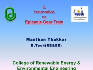 A
Presentation
on
Epicycle Gear Train
Manthan Thakkar
B.Tech(RE&EE)
College of Renewable Energy &
Environmental Engineering
 