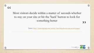 “
”
Most visitors decide within a matter of seconds whether
to stay on your site or hit the ‘back’ button to look for
something better
Source: http://www.nngroup.com/articles/how-long-do-users-stay-on-web-pages/
23
 