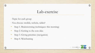 Lab-exercise
- Topic for each group
- You choose: mobile, website, tablet?
• Step 1. Brainstorming (techniques: this morning)
• Step 2. Getting to the core idea
• Step 3. Giving priorities (navigation)
• Step 4. Wireframing
52
 