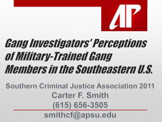 Gang Investigators' Perceptionsof Military-Trained GangMembers in the Southeastern U.S. Southern Criminal Justice Association 2011 Carter F. Smith (615) 656-3505  smithcf@apsu.edu 