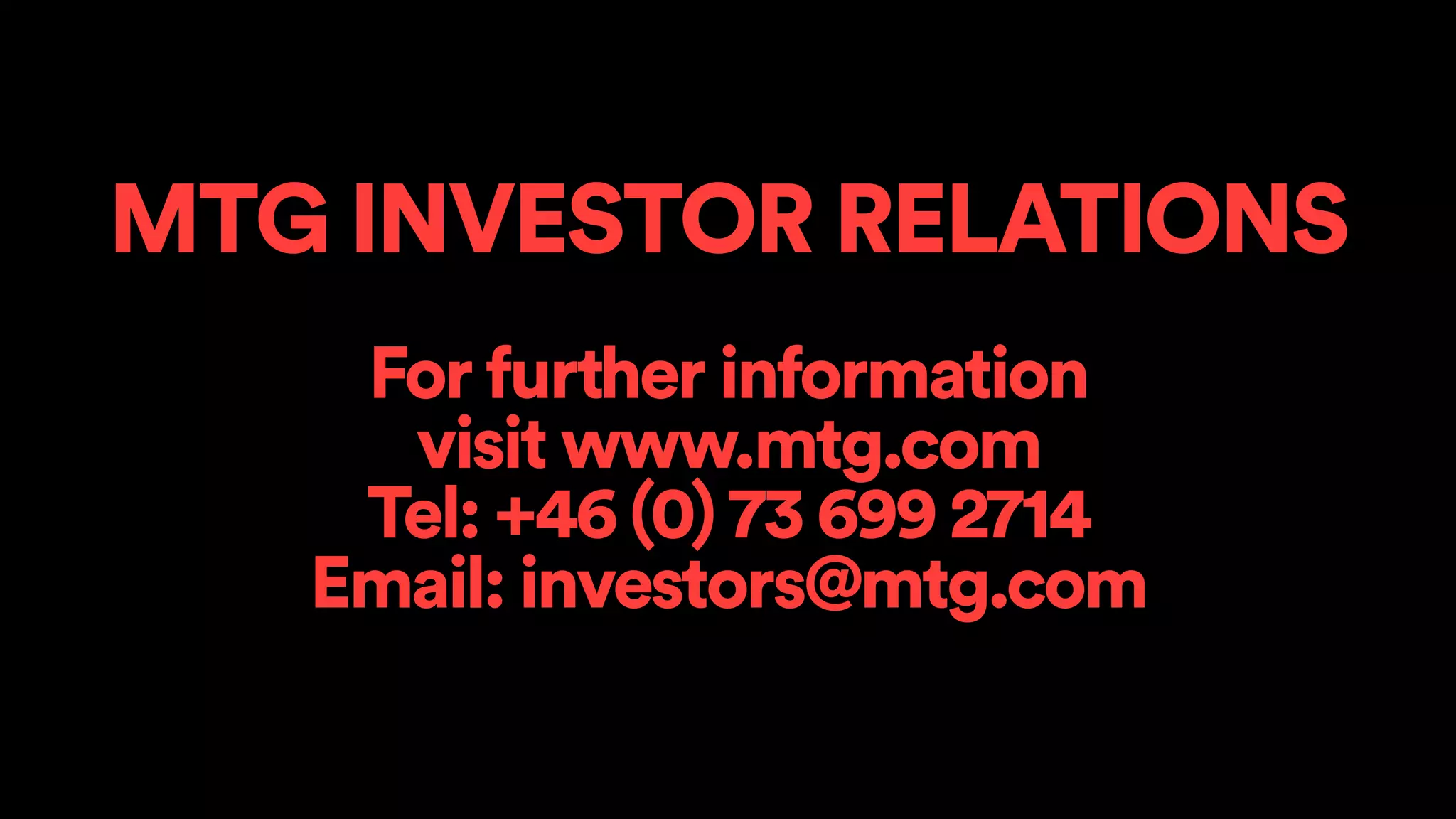 MTG INVESTOR RELATIONS 
For further information visit www.mtg.com Tel: +46 (0) 73 699 2714 Email: investors@mtg.com 
