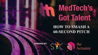 MedTech’s
Got Talent
Actuator
the
HOW TO SMASH A
60-SECOND PITCH
POWERED BY:
 