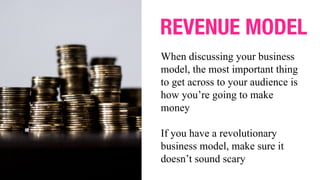When discussing your business
model, the most important thing
to get across to your audience is
how you’re going to make
money
If you have a revolutionary
business model, make sure it
doesn’t sound scary
REVENUE MODEL
 