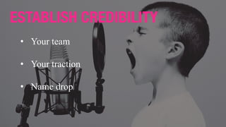 ESTABLISH CREDIBILITY
• Your team
• Your traction
• Name drop
 