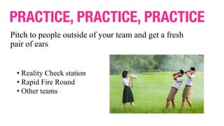 Pitch to people outside of your team and get a fresh
pair of ears
PRACTICE, PRACTICE, PRACTICE
• Reality Check station
• Rapid Fire Round
• Other teams
 