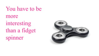 You have to be
more
interesting
than a fidget
spinner
 