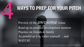 WAYS TO PREP FOR YOUR PITCH
Preview of the awesome venue
Read up on product development mentors
Practice on friends & family
As painful as it is, video yourself …and
WATCH!
4
 